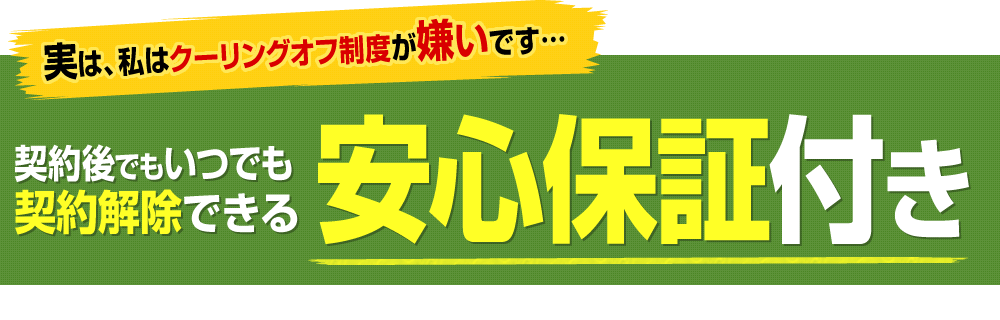 実は、私はクーリングオフ制度が嫌いです…契約後でもいつでも契約解除できる安心保証付き