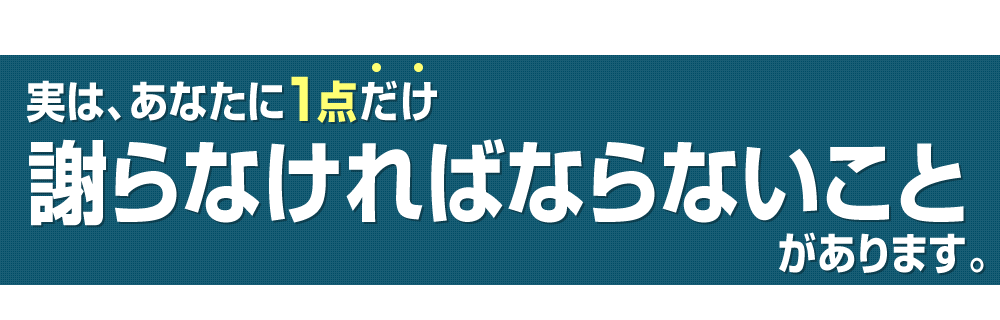 実は、あなたに1点だけ謝らなければならないことがあります。